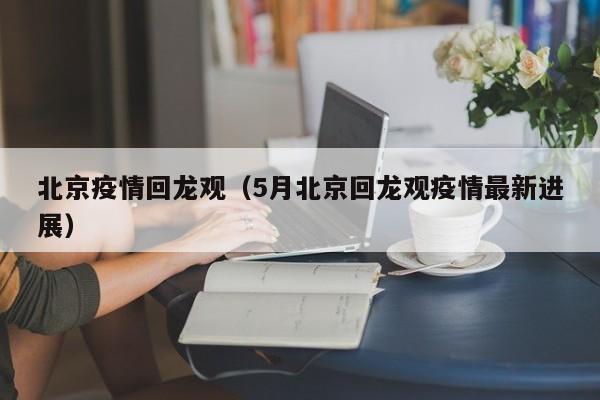 北京疫情回龙观（5月北京回龙观疫情最新进展）-第1张图片