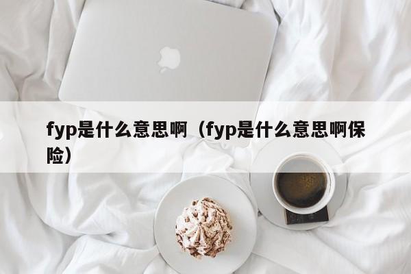 fyp是什么意思啊（fyp是什么意思啊保险）-第1张图片