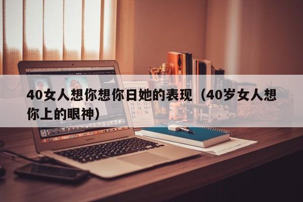 40女人想你想你日她的表现（40岁女人想你上的眼神）-第1张图片