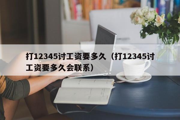 打12345讨工资要多久（打12345讨工资要多久会联系）-第1张图片