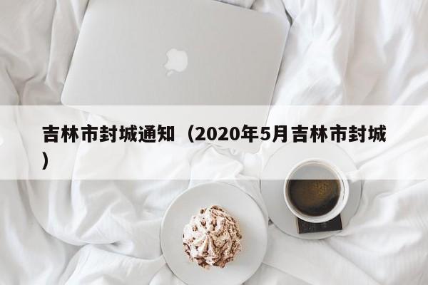 吉林市封城通知（2020年5月吉林市封城）-第1张图片