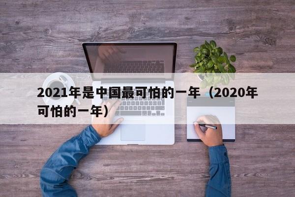 2021年是中国最可怕的一年（2020年可怕的一年）-第1张图片