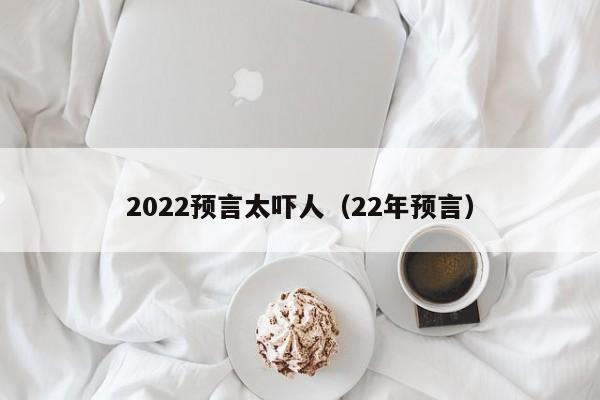 2022预言太吓人（22年预言）-第1张图片