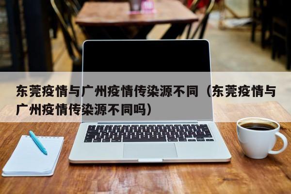 东莞疫情与广州疫情传染源不同（东莞疫情与广州疫情传染源不同吗）-第1张图片