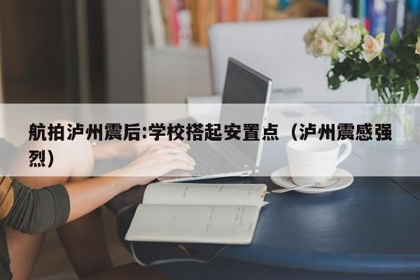 航拍泸州震后:学校搭起安置点（泸州震感强烈）-第1张图片