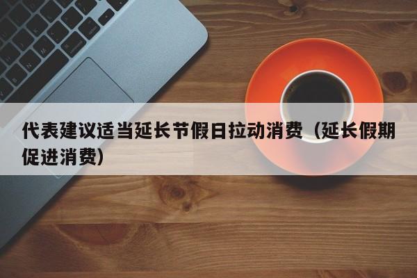 代表建议适当延长节假日拉动消费（延长假期促进消费）-第1张图片