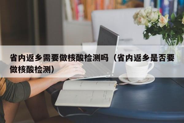 省内返乡需要做核酸检测吗（省内返乡是否要做核酸检测）-第1张图片