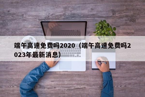 端午高速免费吗2020（端午高速免费吗2023年最新消息）-第1张图片