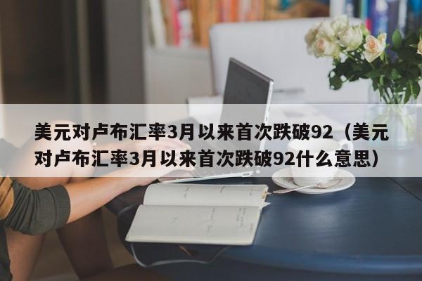 美元对卢布汇率3月以来首次跌破92（美元对卢布汇率3月以来首次跌破92什么意思）-第1张图片