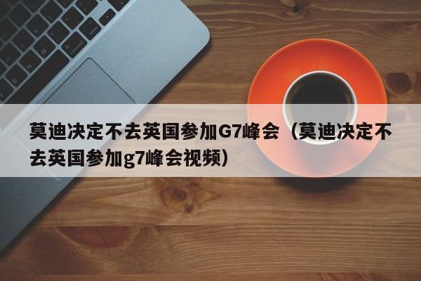 莫迪决定不去英国参加G7峰会（莫迪决定不去英国参加g7峰会视频）-第1张图片