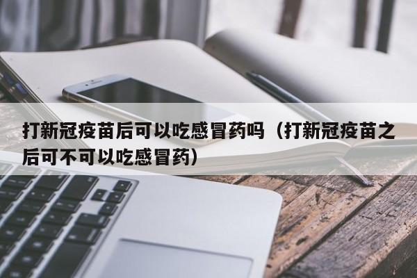 打新冠疫苗后可以吃感冒药吗（打新冠疫苗之后可不可以吃感冒药）-第1张图片