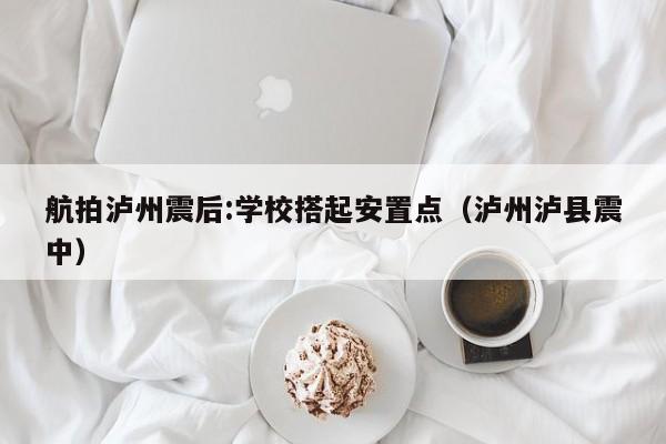 航拍泸州震后:学校搭起安置点（泸州泸县震中）-第1张图片