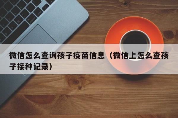 微信怎么查询孩子疫苗信息（微信上怎么查孩子接种记录）-第1张图片