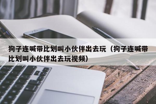 狗子连喊带比划叫小伙伴出去玩（狗子连喊带比划叫小伙伴出去玩视频）-第1张图片