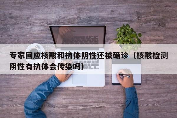 专家回应核酸和抗体阴性还被确诊（核酸检测阴性有抗体会传染吗）-第1张图片