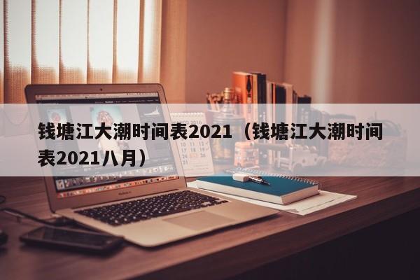 钱塘江大潮时间表2021（钱塘江大潮时间表2021八月）-第1张图片