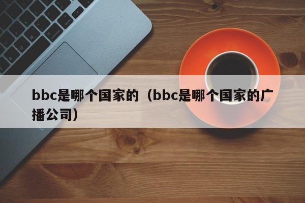 bbc是哪个国家的（bbc是哪个国家的广播公司）-第1张图片