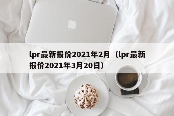 lpr最新报价2021年2月（lpr最新报价2021年3月20日）-第1张图片