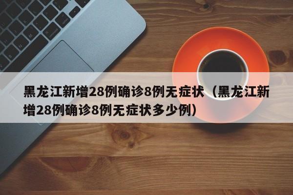 黑龙江新增28例确诊8例无症状（黑龙江新增28例确诊8例无症状多少例）-第1张图片