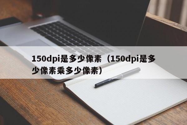 150dpi是多少像素（150dpi是多少像素乘多少像素）-第1张图片