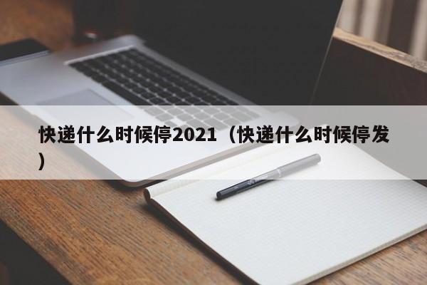 快递什么时候停2021（快递什么时候停发）-第1张图片