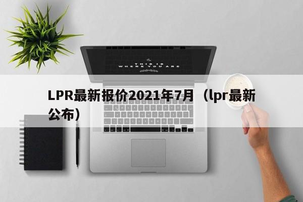 LPR最新报价2021年7月（lpr最新公布）-第1张图片