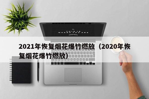 2021年恢复烟花爆竹燃放（2020年恢复烟花爆竹燃放）-第1张图片