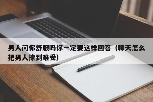 男人问你舒服吗你一定要这样回答（聊天怎么把男人撩到难受）-第1张图片