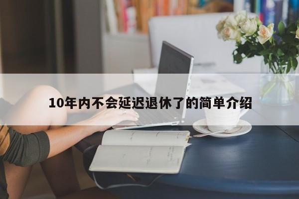 10年内不会延迟退休了的简单介绍-第1张图片