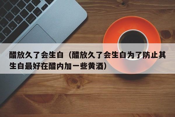 醋放久了会生白（醋放久了会生白为了防止其生白最好在醋内加一些黄酒）-第1张图片