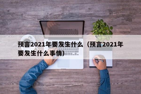 预言2021年要发生什么（预言2021年要发生什么事情）-第1张图片