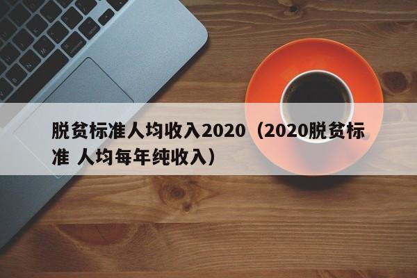 脱贫标准人均收入2020（2020脱贫标准 人均每年纯收入）-第1张图片