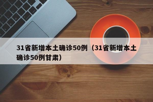 31省新增本土确诊50例（31省新增本土确诊50例甘肃）-第1张图片