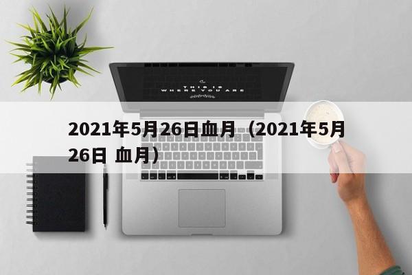 2021年5月26日血月（2021年5月26日 血月）-第1张图片