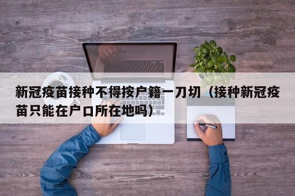 新冠疫苗接种不得按户籍一刀切（接种新冠疫苗只能在户口所在地吗）-第1张图片