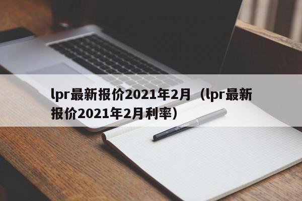 lpr最新报价2021年2月（lpr最新报价2021年2月利率）-第1张图片