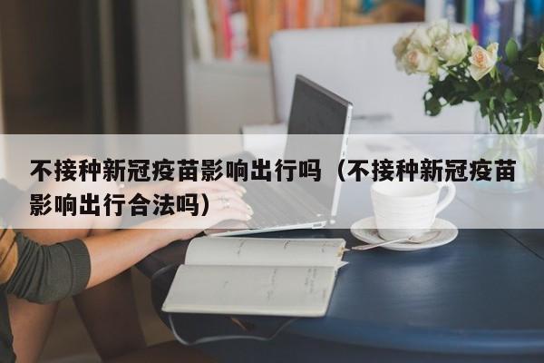 不接种新冠疫苗影响出行吗（不接种新冠疫苗影响出行合法吗）-第1张图片