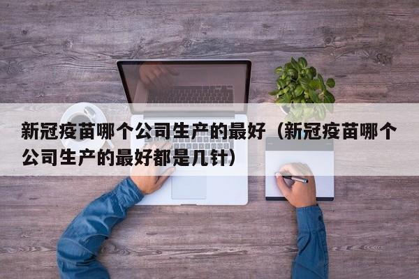 新冠疫苗哪个公司生产的最好（新冠疫苗哪个公司生产的最好都是几针）-第1张图片