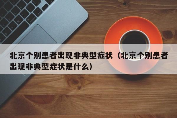 北京个别患者出现非典型症状（北京个别患者出现非典型症状是什么）-第1张图片