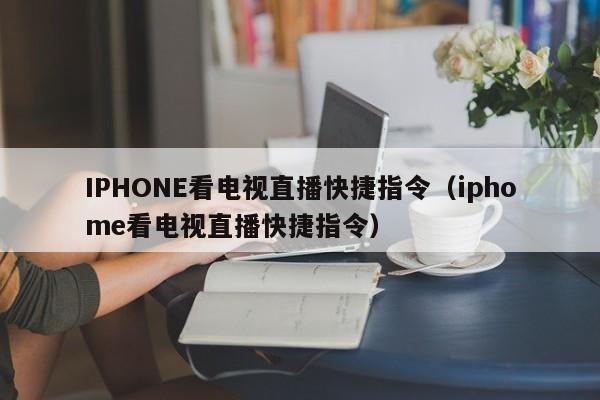 IPHONE看电视直播快捷指令（iphome看电视直播快捷指令）-第1张图片