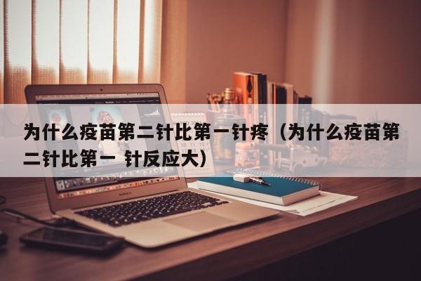 为什么疫苗第二针比第一针疼（为什么疫苗第二针比第一 针反应大）-第1张图片