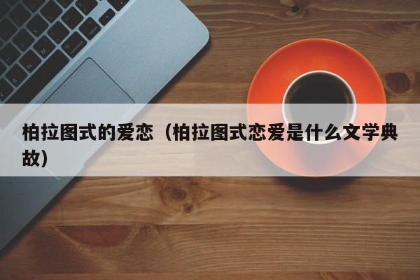 柏拉图式的爱恋（柏拉图式恋爱是什么文学典故）-第1张图片