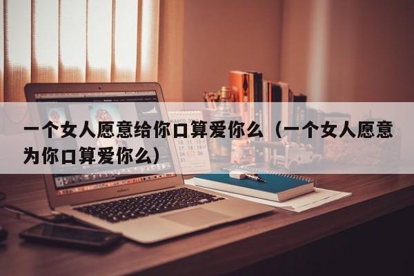 一个女人愿意给你口算爱你么（一个女人愿意为你口算爱你么）-第1张图片