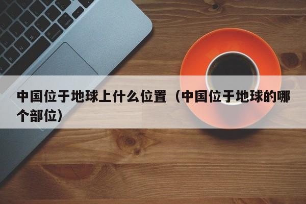 中国位于地球上什么位置（中国位于地球的哪个部位）-第1张图片