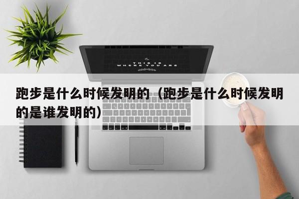跑步是什么时候发明的（跑步是什么时候发明的是谁发明的）-第1张图片