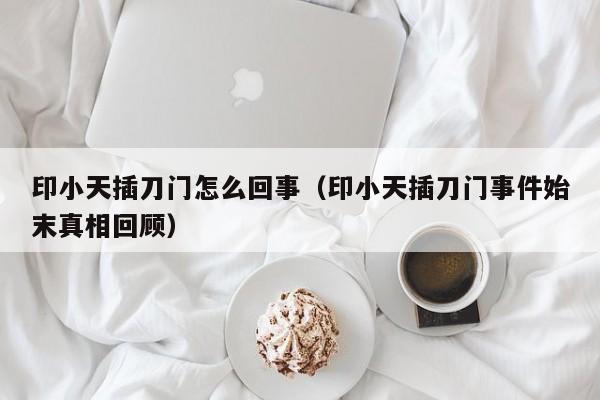 印小天插刀门怎么回事（印小天插刀门事件始末真相回顾）-第1张图片