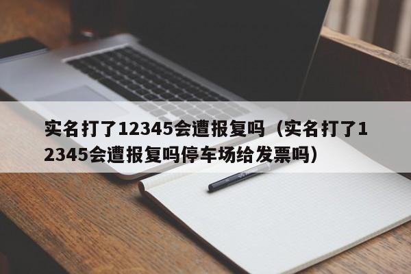 实名打了12345会遭报复吗（实名打了12345会遭报复吗停车场给发票吗）-第1张图片