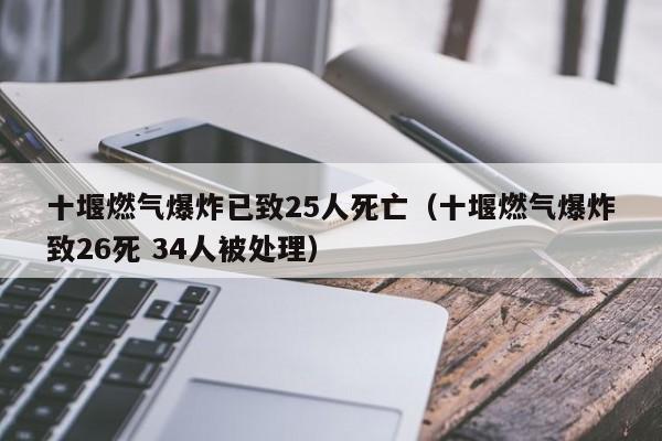 十堰燃气爆炸已致25人死亡（十堰燃气爆炸致26死 34人被处理）-第1张图片