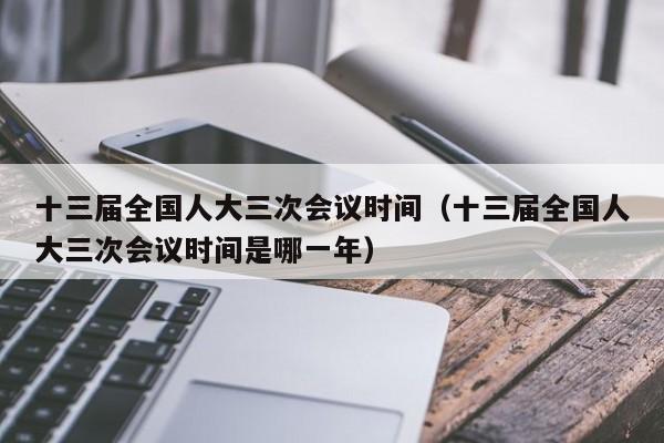 十三届全国人大三次会议时间（十三届全国人大三次会议时间是哪一年）-第1张图片