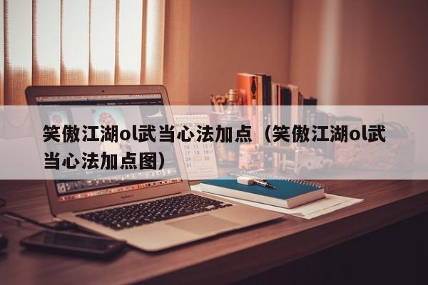笑傲江湖ol武当心法加点（笑傲江湖ol武当心法加点图）-第1张图片